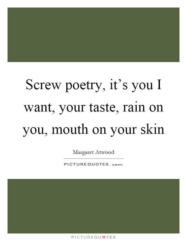 Screw poetry, it's you I want, your taste, rain on you, mouth on your skin Picture Quote #1
