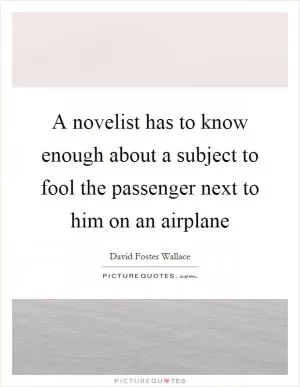 A novelist has to know enough about a subject to fool the passenger next to him on an airplane Picture Quote #1