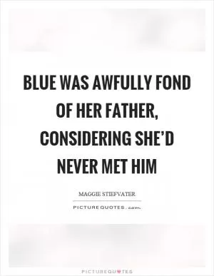 Blue was awfully fond of her father, considering she’d never met him Picture Quote #1
