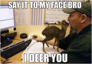Say it to my face bro - I deer you Picture Quote #1