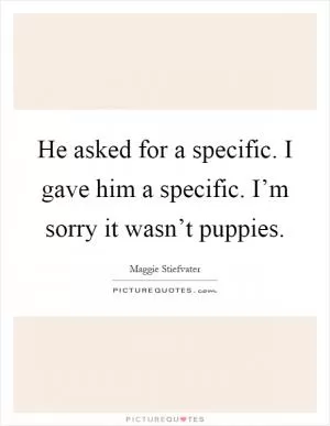 He asked for a specific. I gave him a specific. I’m sorry it wasn’t puppies Picture Quote #1