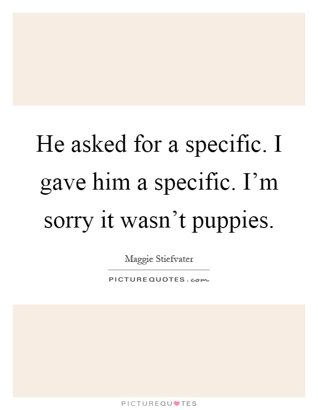 He asked for a specific. I gave him a specific. I'm sorry it wasn't puppies Picture Quote #1