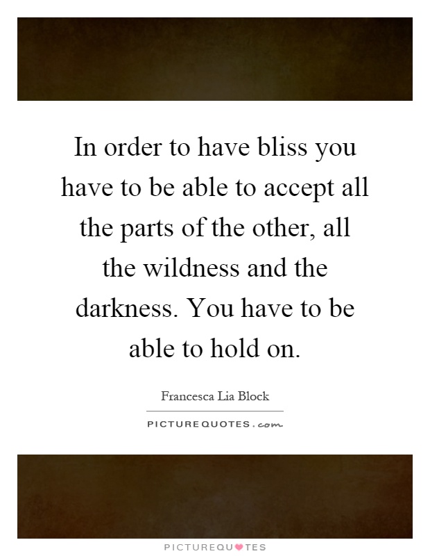 In order to have bliss you have to be able to accept all the parts of the other, all the wildness and the darkness. You have to be able to hold on Picture Quote #1