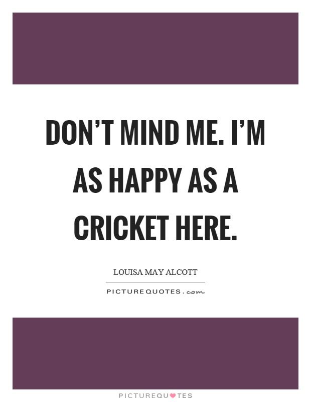 Don't mind me. I'm as happy as a cricket here Picture Quote #1