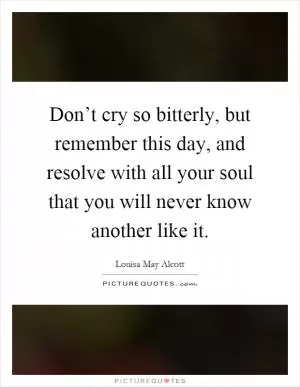 Don’t cry so bitterly, but remember this day, and resolve with all your soul that you will never know another like it Picture Quote #1