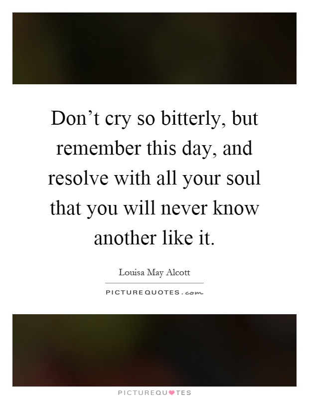 Don't cry so bitterly, but remember this day, and resolve with all your soul that you will never know another like it Picture Quote #1