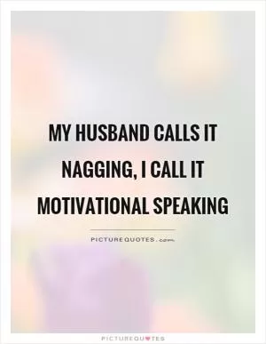 My husband calls it nagging, I call it motivational speaking Picture Quote #1
