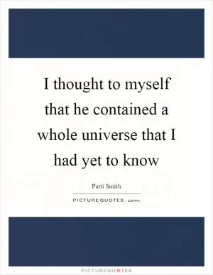 I thought to myself that he contained a whole universe that I had yet to know Picture Quote #1