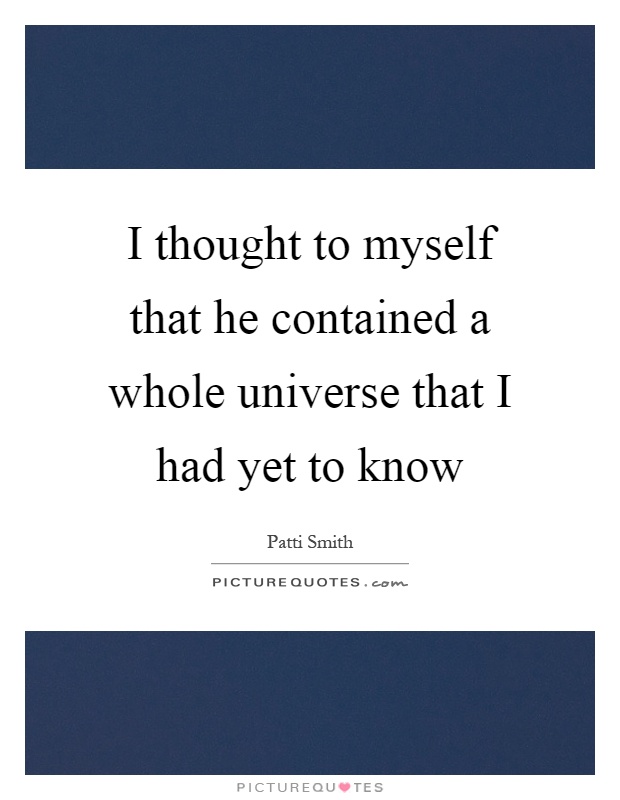 I thought to myself that he contained a whole universe that I had yet to know Picture Quote #1