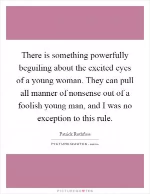 There is something powerfully beguiling about the excited eyes of a young woman. They can pull all manner of nonsense out of a foolish young man, and I was no exception to this rule Picture Quote #1