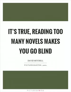 It’s true, reading too many novels makes you go blind Picture Quote #1
