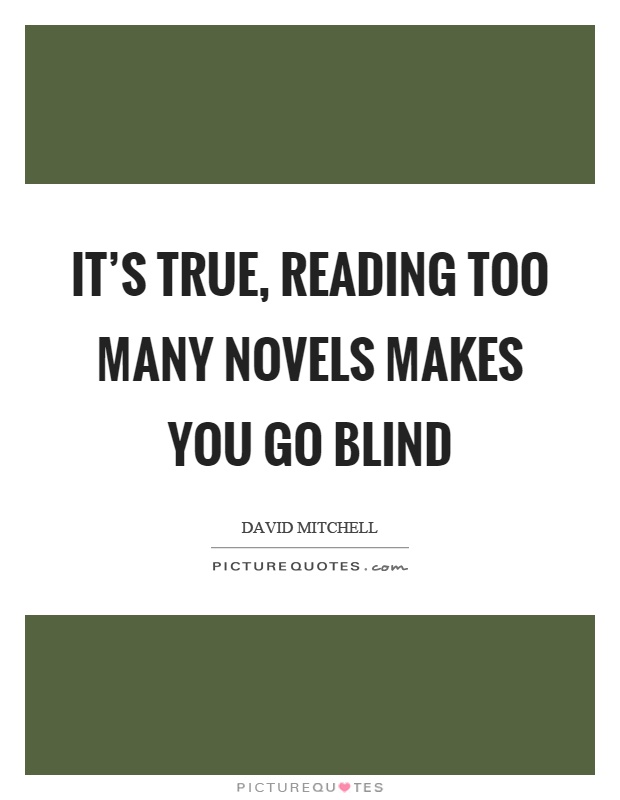 It's true, reading too many novels makes you go blind Picture Quote #1