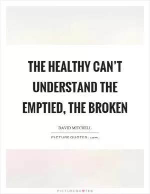 The healthy can’t understand the emptied, the broken Picture Quote #1