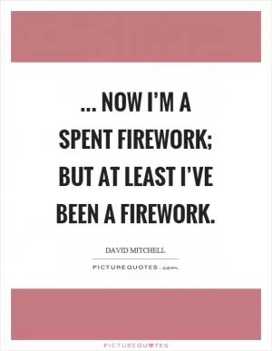 ... now I’m a spent firework; but at least I’ve been a firework Picture Quote #1