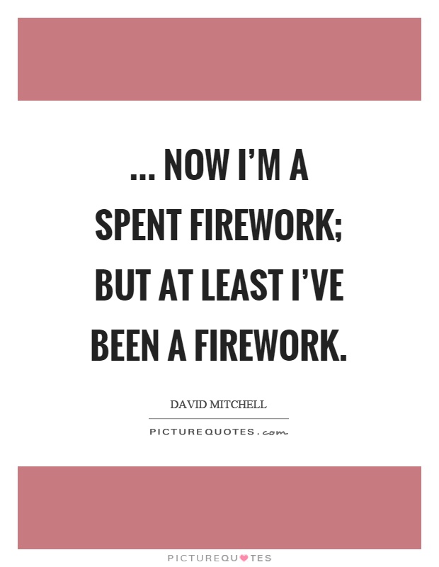 ... now I'm a spent firework; but at least I've been a firework Picture Quote #1