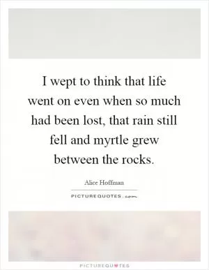 I wept to think that life went on even when so much had been lost, that rain still fell and myrtle grew between the rocks Picture Quote #1