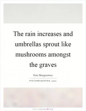 The rain increases and umbrellas sprout like mushrooms amongst the graves Picture Quote #1