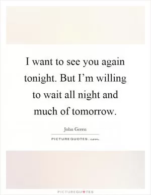 I want to see you again tonight. But I’m willing to wait all night and much of tomorrow Picture Quote #1