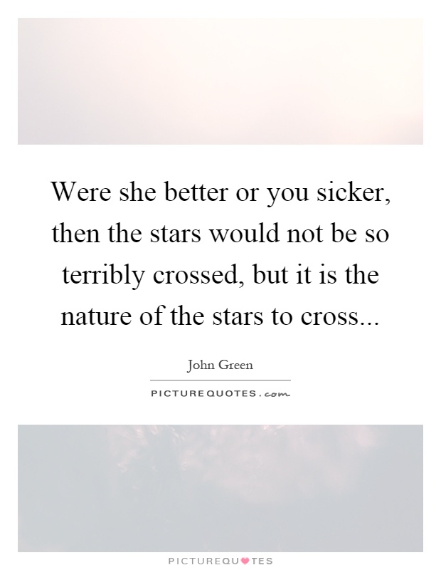 Were she better or you sicker, then the stars would not be so terribly crossed, but it is the nature of the stars to cross Picture Quote #1