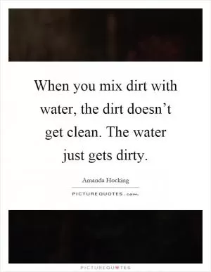 When you mix dirt with water, the dirt doesn’t get clean. The water just gets dirty Picture Quote #1