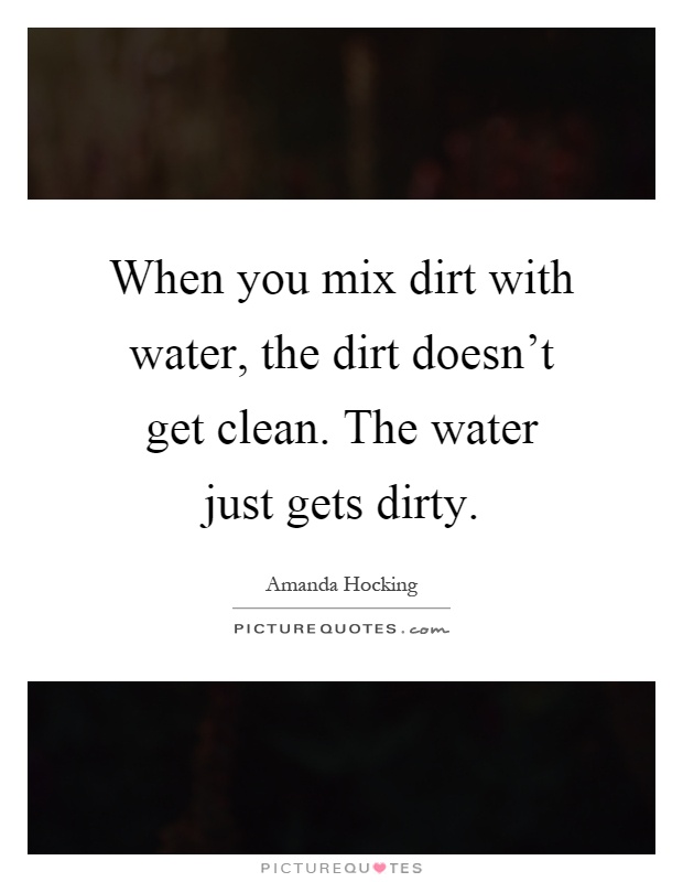 When you mix dirt with water, the dirt doesn't get clean. The water just gets dirty Picture Quote #1