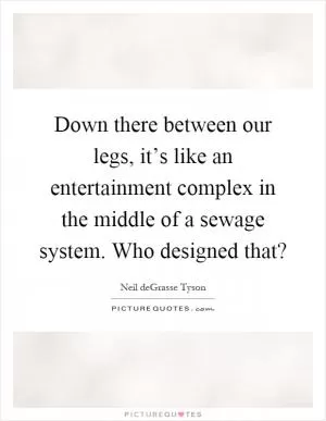 Down there between our legs, it’s like an entertainment complex in the middle of a sewage system. Who designed that? Picture Quote #1