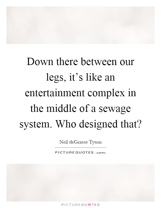 Down there between our legs, it's like an entertainment complex in the middle of a sewage system. Who designed that? Picture Quote #1