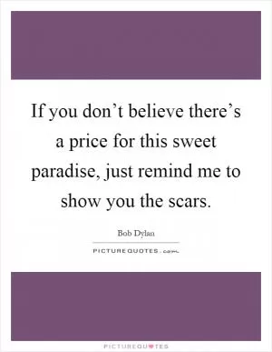 If you don’t believe there’s a price for this sweet paradise, just remind me to show you the scars Picture Quote #1