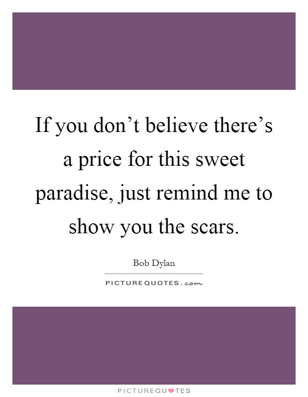 If you don't believe there's a price for this sweet paradise, just remind me to show you the scars Picture Quote #1