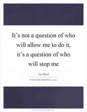 It’s not a question of who will allow me to do it, it’s a question of who will stop me Picture Quote #1