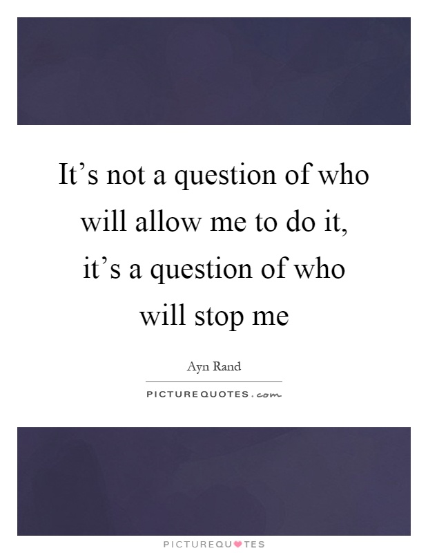 It's not a question of who will allow me to do it, it's a question of who will stop me Picture Quote #1