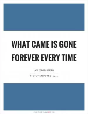 What came is gone forever every time Picture Quote #1