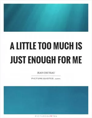 A little too much is just enough for me Picture Quote #1