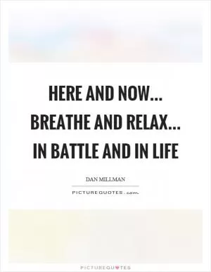 Here and now... breathe and relax... in battle and in life Picture Quote #1