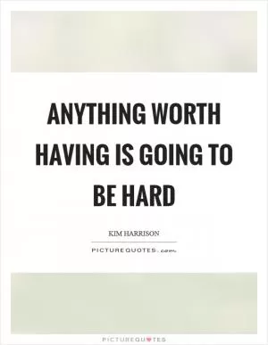 Anything worth having is going to be hard Picture Quote #1