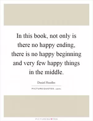 In this book, not only is there no happy ending, there is no happy beginning and very few happy things in the middle Picture Quote #1