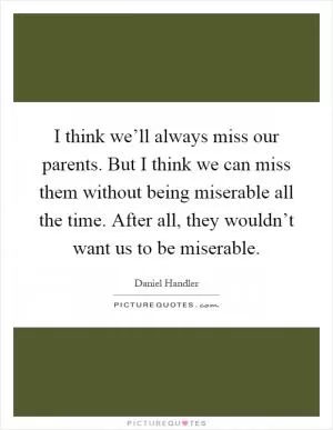 I think we’ll always miss our parents. But I think we can miss them without being miserable all the time. After all, they wouldn’t want us to be miserable Picture Quote #1