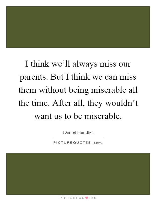 I think we'll always miss our parents. But I think we can miss them without being miserable all the time. After all, they wouldn't want us to be miserable Picture Quote #1