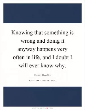 Knowing that something is wrong and doing it anyway happens very often in life, and I doubt I will ever know why Picture Quote #1