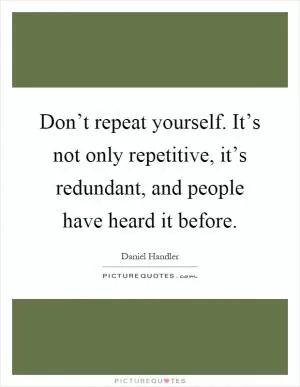 Don’t repeat yourself. It’s not only repetitive, it’s redundant, and people have heard it before Picture Quote #1