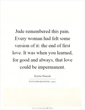 Jude remembered this pain. Every woman had felt some version of it: the end of first love. It was when you learned, for good and always, that love could be impermanent Picture Quote #1