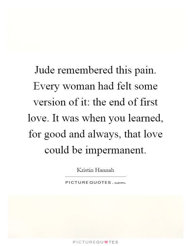 Jude remembered this pain. Every woman had felt some version of it: the end of first love. It was when you learned, for good and always, that love could be impermanent Picture Quote #1