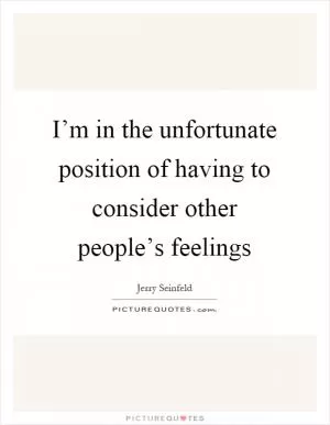 I’m in the unfortunate position of having to consider other people’s feelings Picture Quote #1