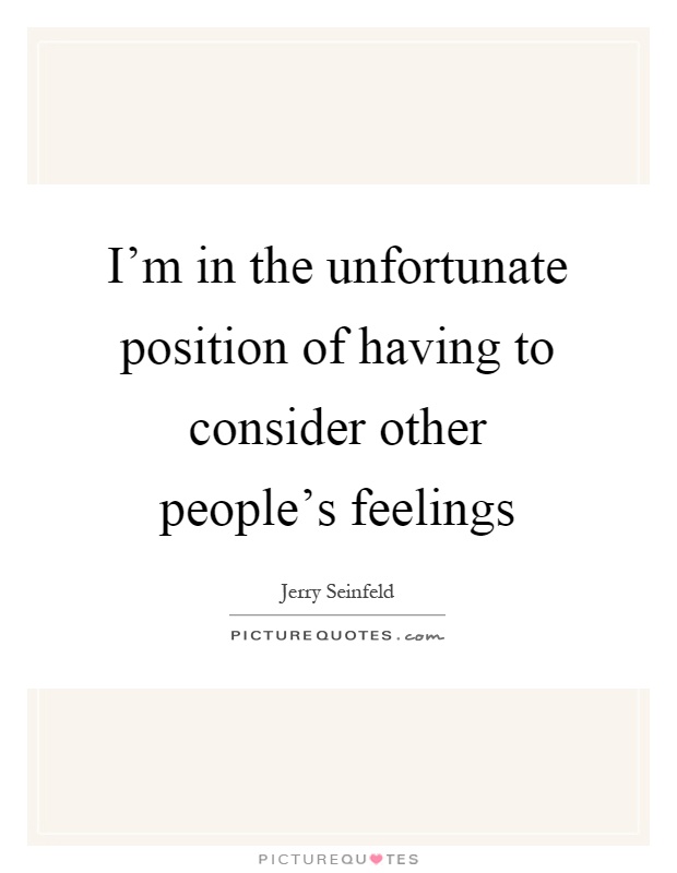 I'm in the unfortunate position of having to consider other people's feelings Picture Quote #1
