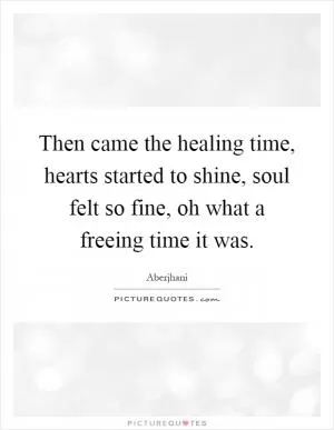 Then came the healing time, hearts started to shine, soul felt so fine, oh what a freeing time it was Picture Quote #1