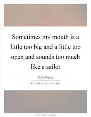 Sometimes my mouth is a little too big and a little too open and sounds too much like a sailor Picture Quote #1