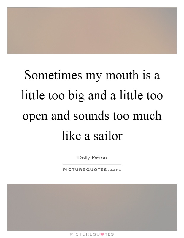 Sometimes my mouth is a little too big and a little too open and sounds too much like a sailor Picture Quote #1