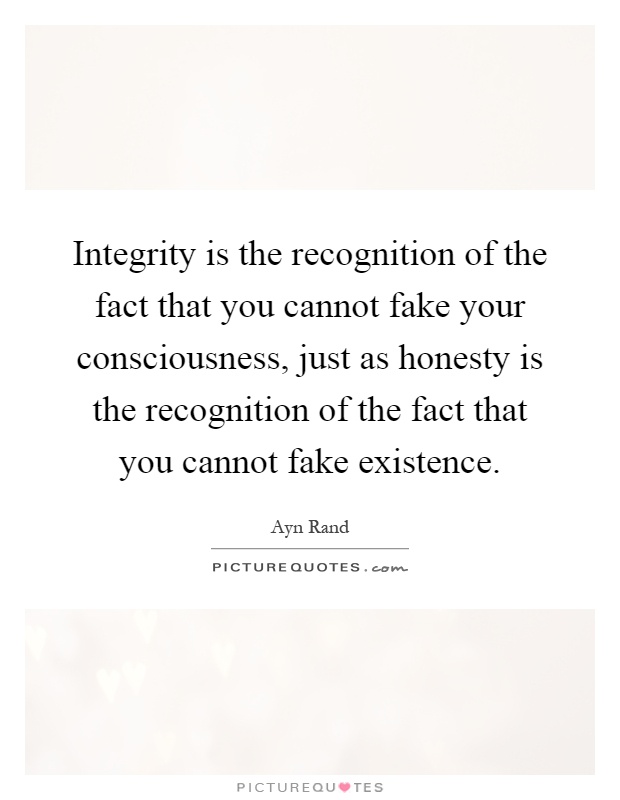Integrity is the recognition of the fact that you cannot fake your consciousness, just as honesty is the recognition of the fact that you cannot fake existence Picture Quote #1