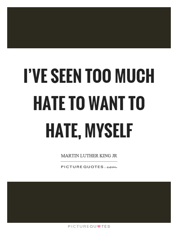I've seen too much hate to want to hate, myself Picture Quote #1