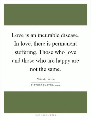 Love is an incurable disease. In love, there is permanent suffering. Those who love and those who are happy are not the same Picture Quote #1